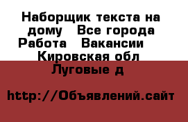 Наборщик текста на дому - Все города Работа » Вакансии   . Кировская обл.,Луговые д.